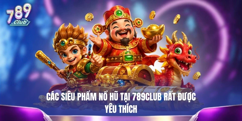 Các siêu phẩm nổ hũ tại 789CLUB rất được yêu thích